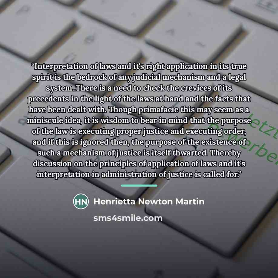 “Interpretation of laws and it's right application in its true spirit is the bedrock of any judicial mechanism and a legal system..There is a need to check the crevices of its precedents in the light of the laws at hand and the facts that have been dealt with. Though primafacie this may seem as a…” quote by Henrietta Newton Martin