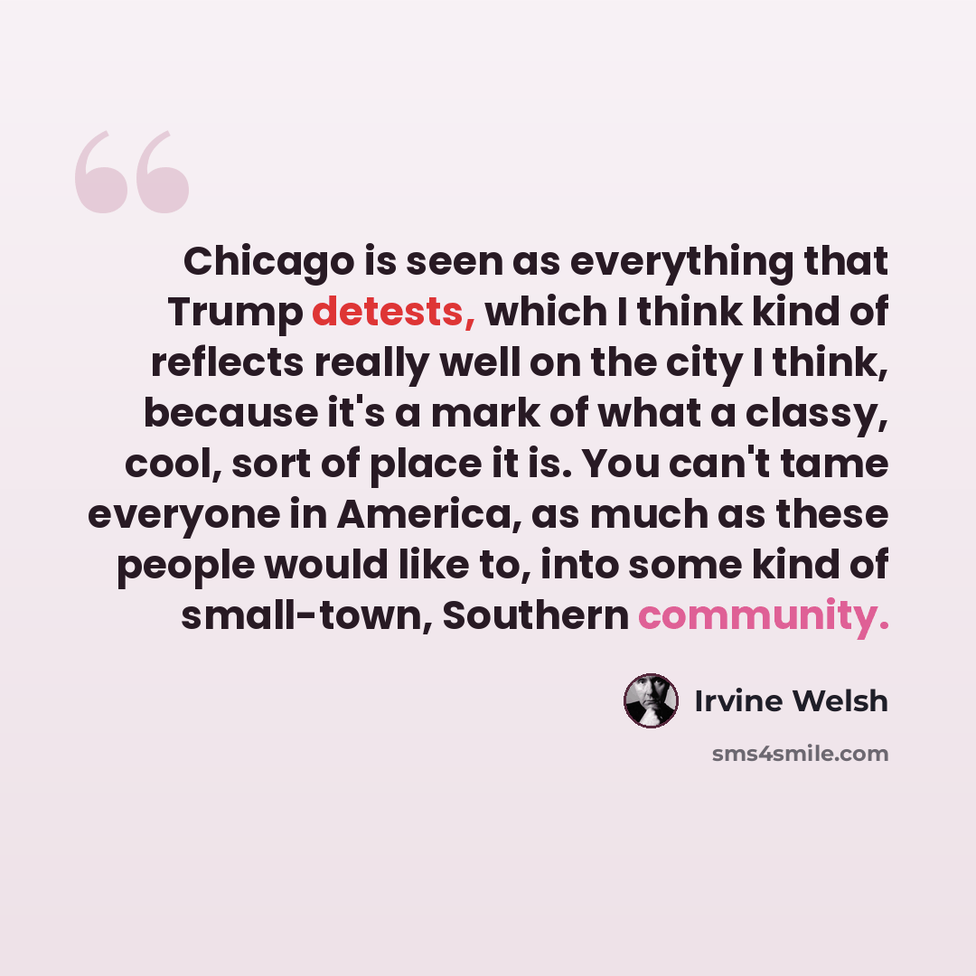 “Chicago is seen as everything that Trump detests, which I think kind of reflects really well on the city I think, because it's a mark of what a classy, cool, sort of place it is. You can't tame everyone in America, as much as these people would like to, into some kind of small-town, Southern…” quote by Irvine Welsh