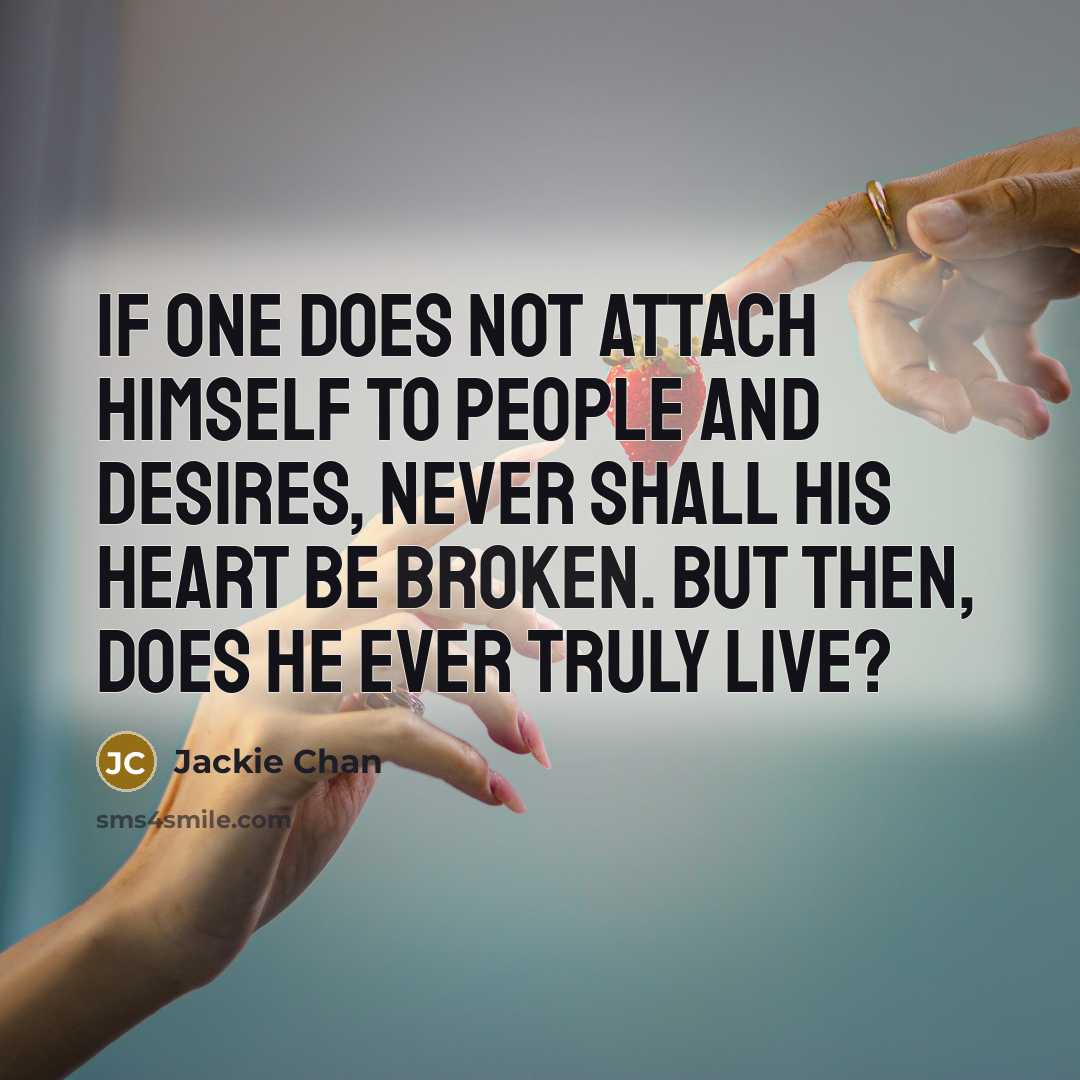 “If one does not attach himself to people and desires, never shall his heart be broken. But then, does he ever truly live?” quote by Jackie Chan