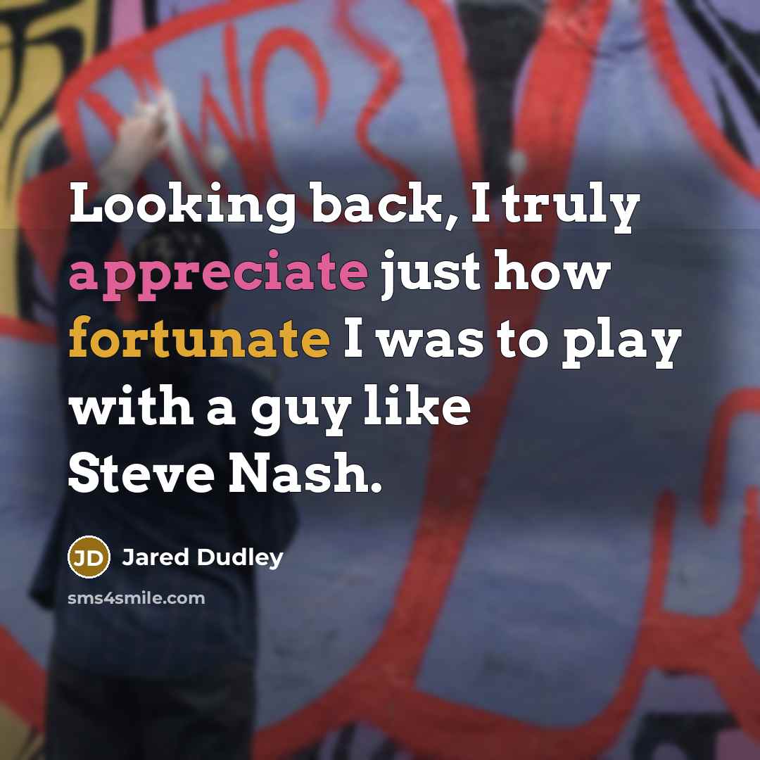“Looking back, I truly appreciate just how fortunate I was to play with a guy like Steve Nash.” quote by Jared Dudley