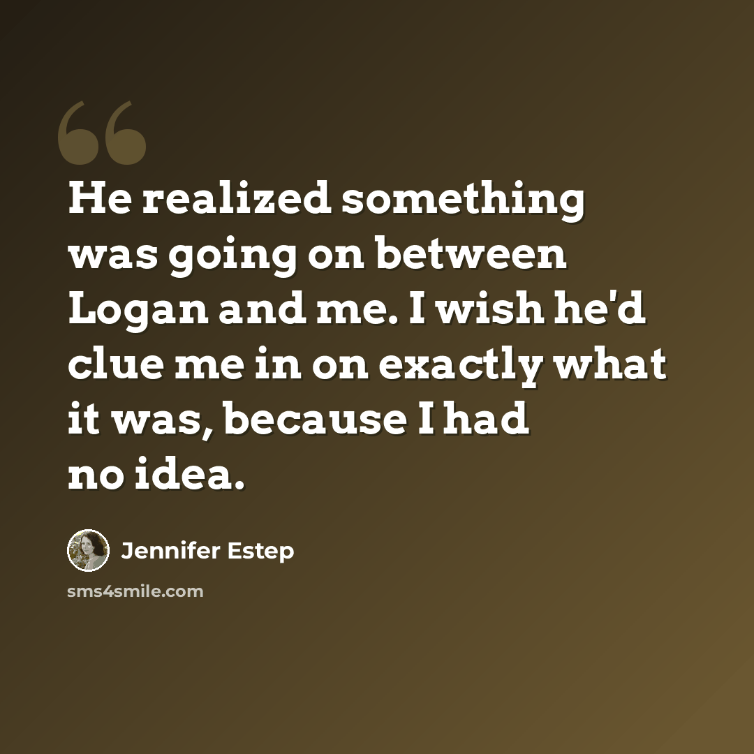“He realized something was going on between Logan and me. I wish he'd clue me in on exactly what it was, because I had no idea.” quote by Jennifer Estep