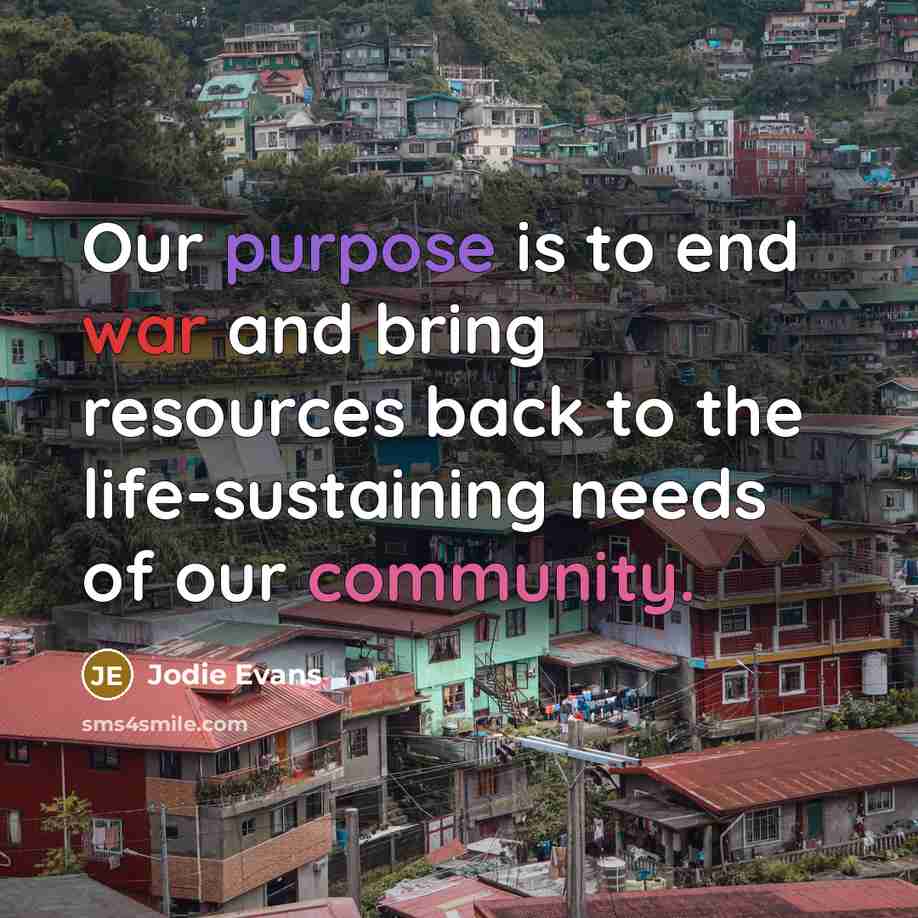 “Our purpose is to end war and bring resources back to the life-sustaining needs of our community.” quote by Jodie Evans