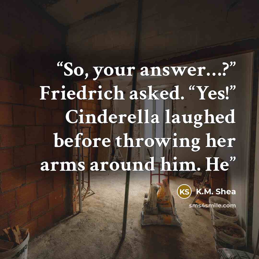 “So, your answer…?” Friedrich asked. “Yes!” Cinderella laughed before throwing her arms around him. He” quote by K.M. Shea