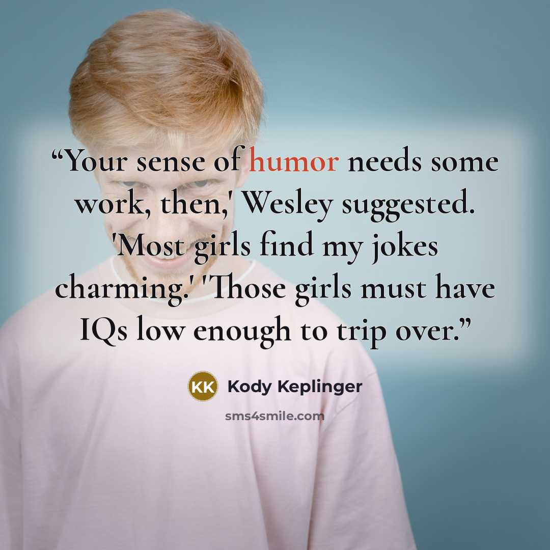 “Your sense of humor needs some work, then,' Wesley suggested. 'Most girls find my jokes charming.' 'Those girls must have IQs low enough to trip over.” quote by Kody Keplinger