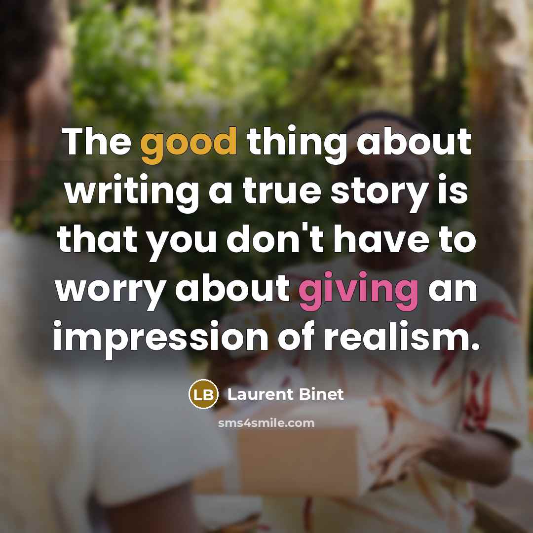 “The good thing about writing a true story is that you don't have to worry about giving an impression of realism.” quote by Laurent Binet