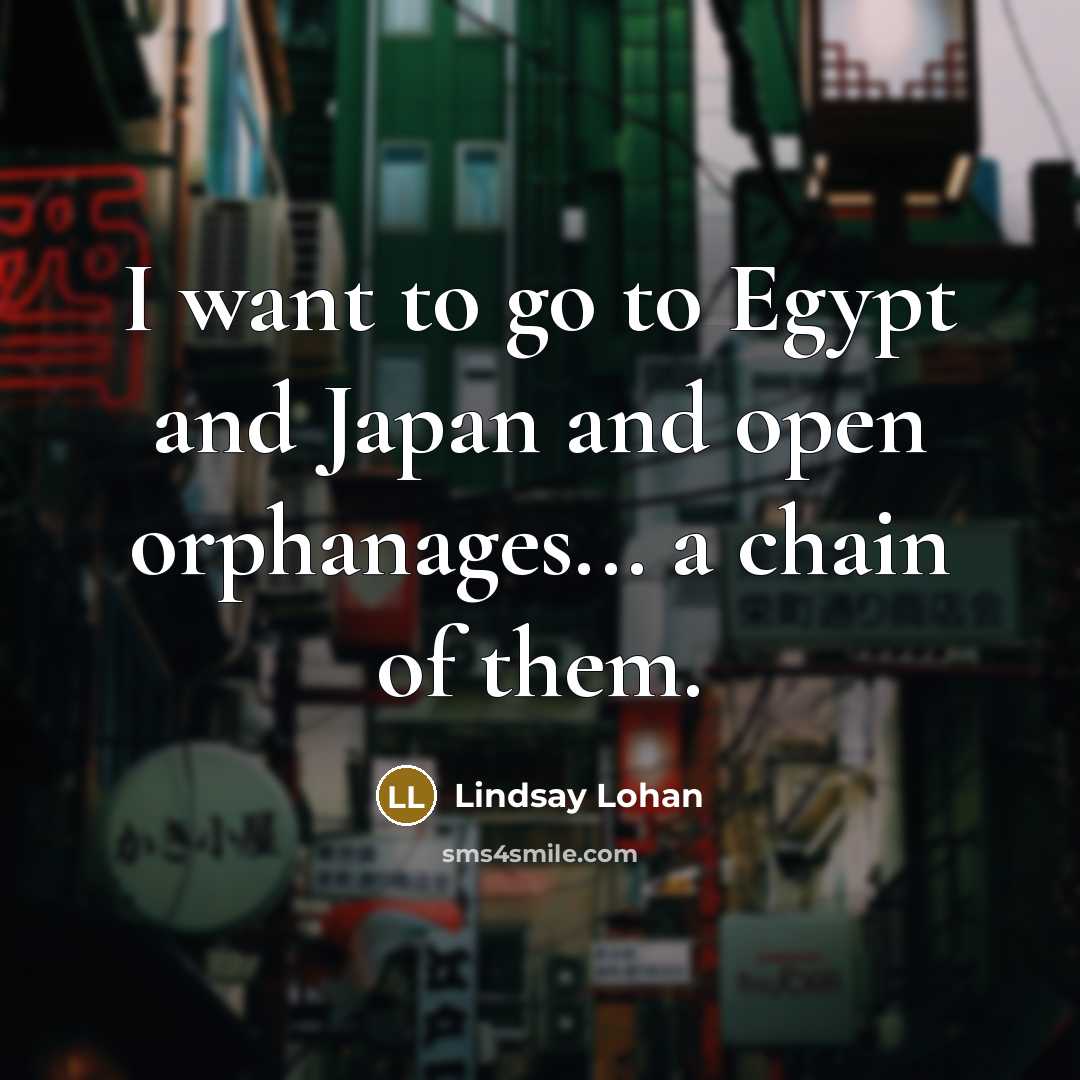 “I want to go to Egypt and Japan and open orphanages... a chain of them.” quote by Lindsay Lohan