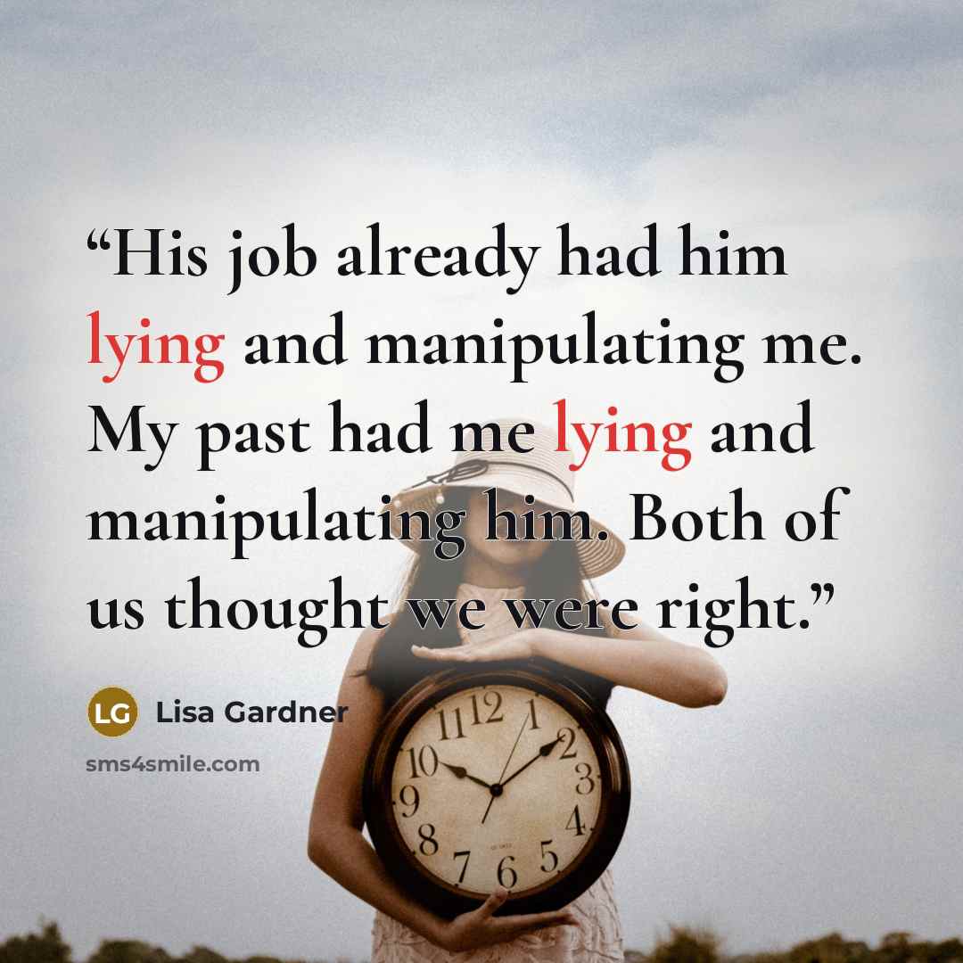 “His job already had him lying and manipulating me. My past had me lying and manipulating him. Both of us thought we were right.” quote by Lisa Gardner