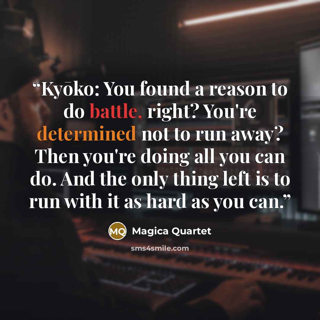 “Kyōko: You found a reason to do battle, right? You're determined not to run away? Then you're doing all you can do. And the only thing left is to run with it as hard as you can.” quote by Magica Quartet