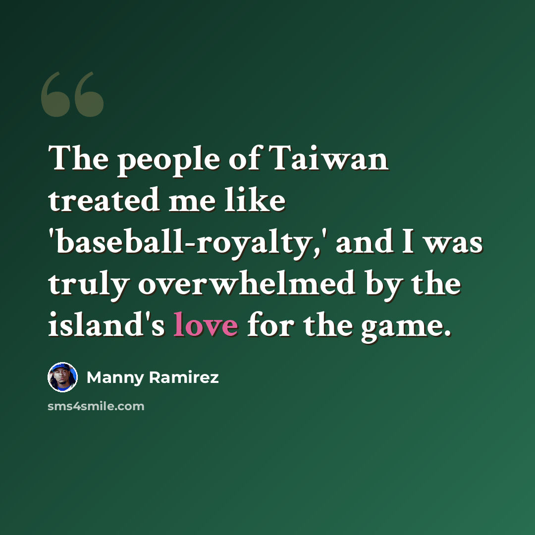 “The people of Taiwan treated me like 'baseball-royalty,' and I was truly overwhelmed by the island's love for the game.” quote by Manny Ramirez