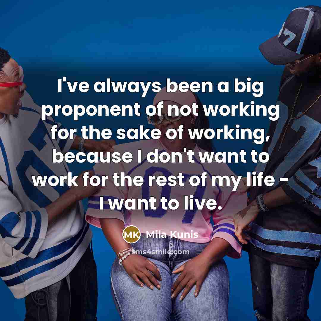 “I've always been a big proponent of not working for the sake of working, because I don't want to work for the rest of my life - I want to live.” quote by Mila Kunis