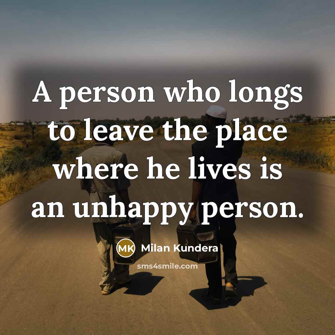 “A person who longs to leave the place where he lives is an unhappy person.” quote by Milan Kundera
