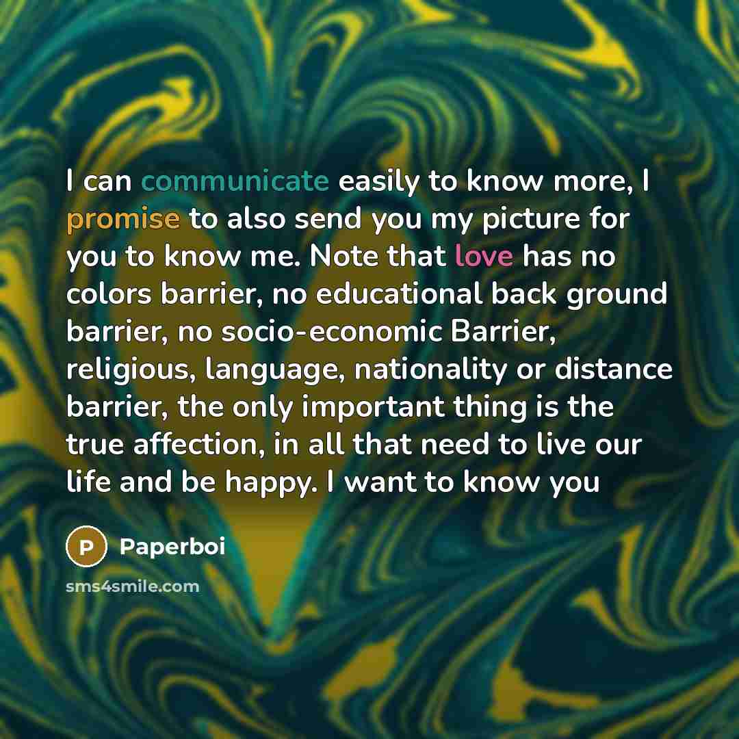 “I can communicate easily to know more, I promise to also send you my picture for you to know me. Note that love has no colors barrier, no educational back ground barrier, no socio-economic Barrier, religious, language, nationality or distance barrier, the only important thing is the true…” quote by Paperboi