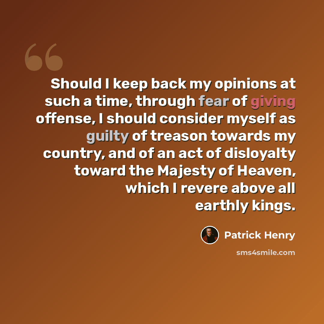 “Should I keep back my opinions at such a time, through fear of giving offense, I should consider myself as guilty of treason towards my country, and of an act of disloyalty toward the Majesty of Heaven, which I revere above all earthly kings.” quote by Patrick Henry