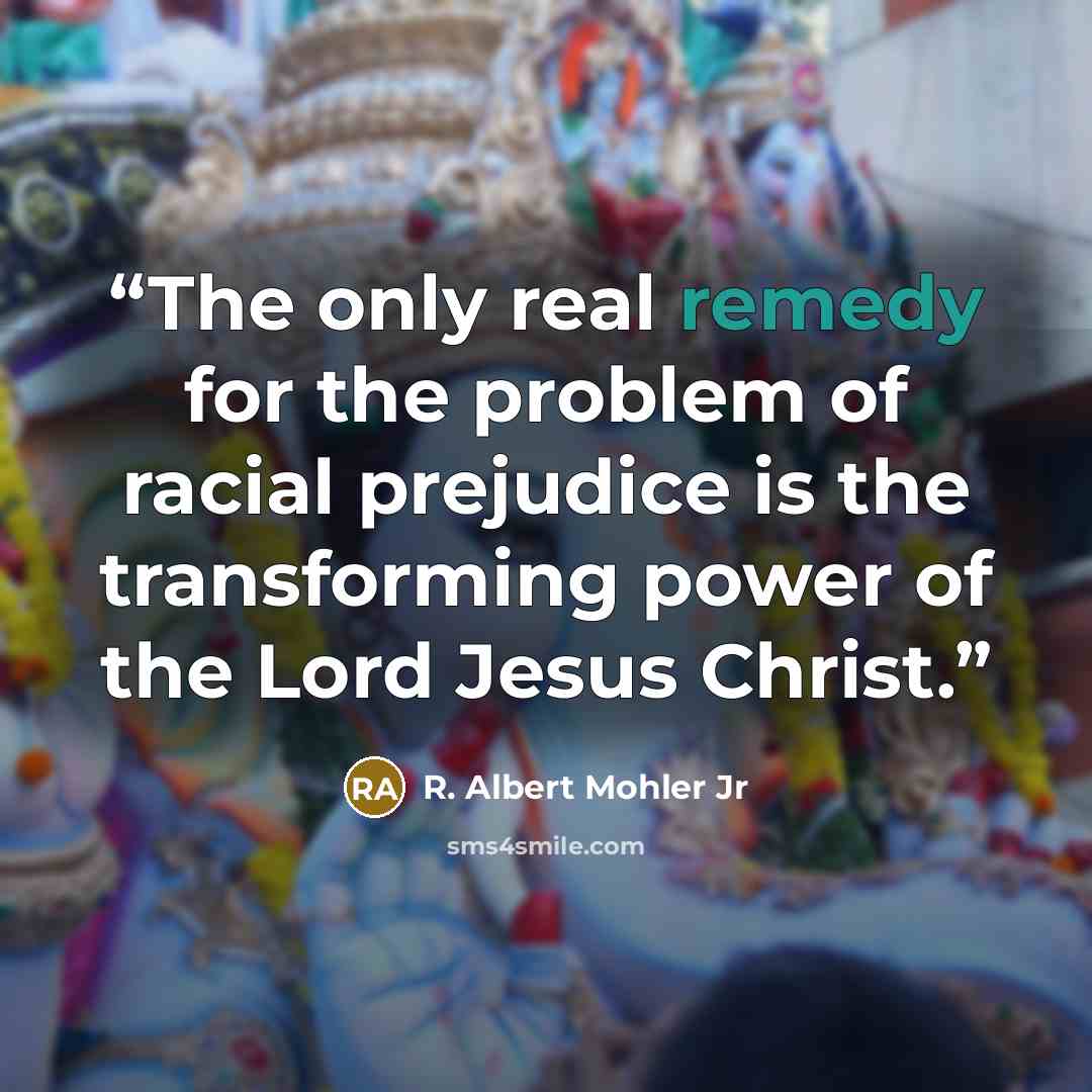 “The only real remedy for the problem of racial prejudice is the transforming power of the Lord Jesus Christ.” quote by R. Albert Mohler Jr