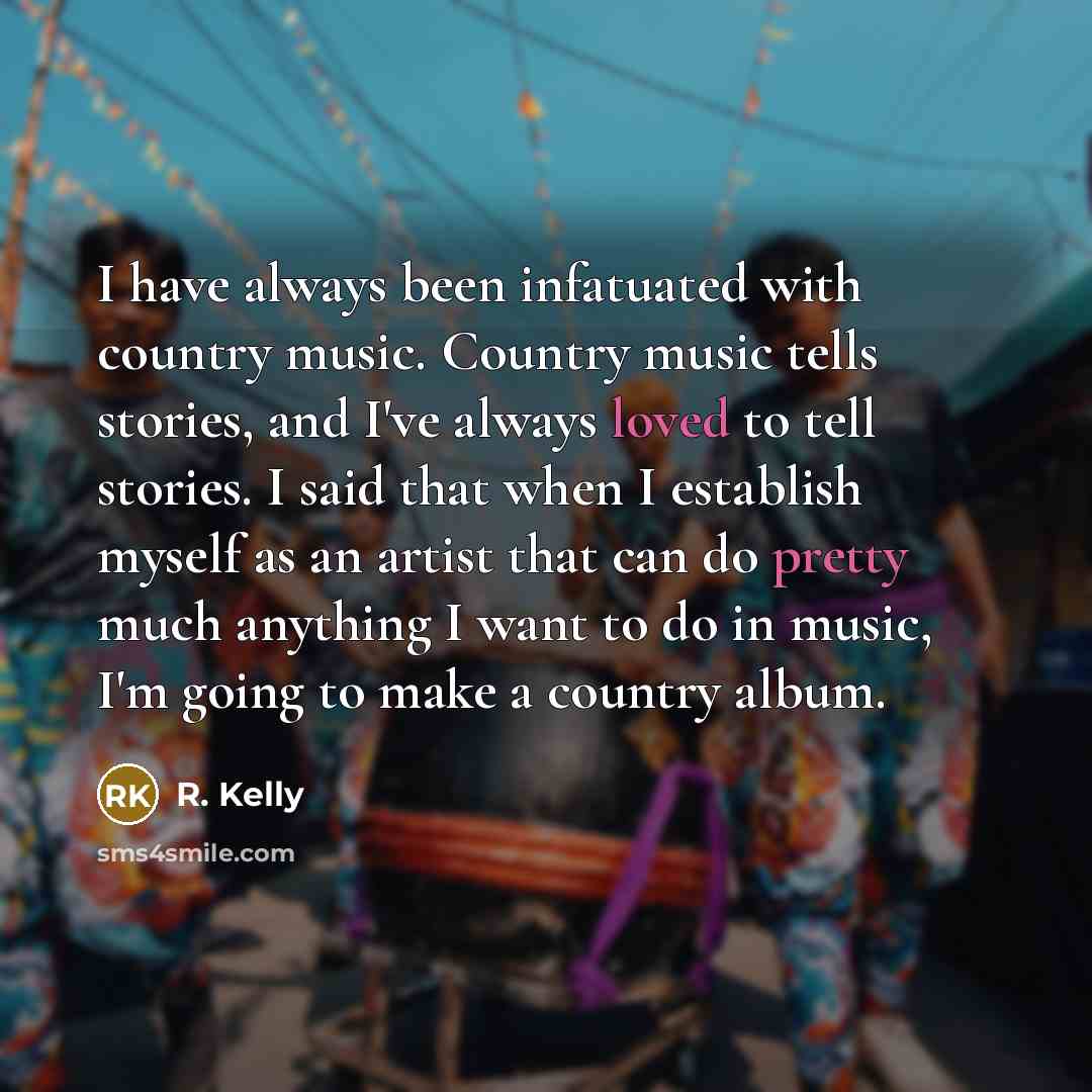 “I have always been infatuated with country music. Country music tells stories, and I've always loved to tell stories. I said that when I establish myself as an artist that can do pretty much anything I want to do in music, I'm going to make a country album.” quote by R. Kelly
