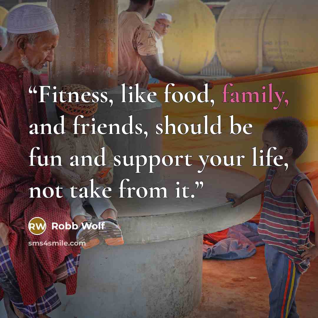 “Fitness, like food, family, and friends, should be fun and support your life, not take from it.” quote by Robb Wolf