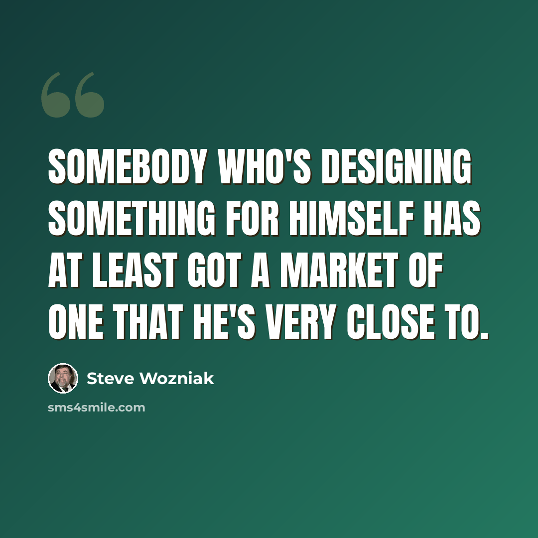 “Somebody who's designing something for himself has at least got a market of one that he's very close to.” quote by Steve Wozniak