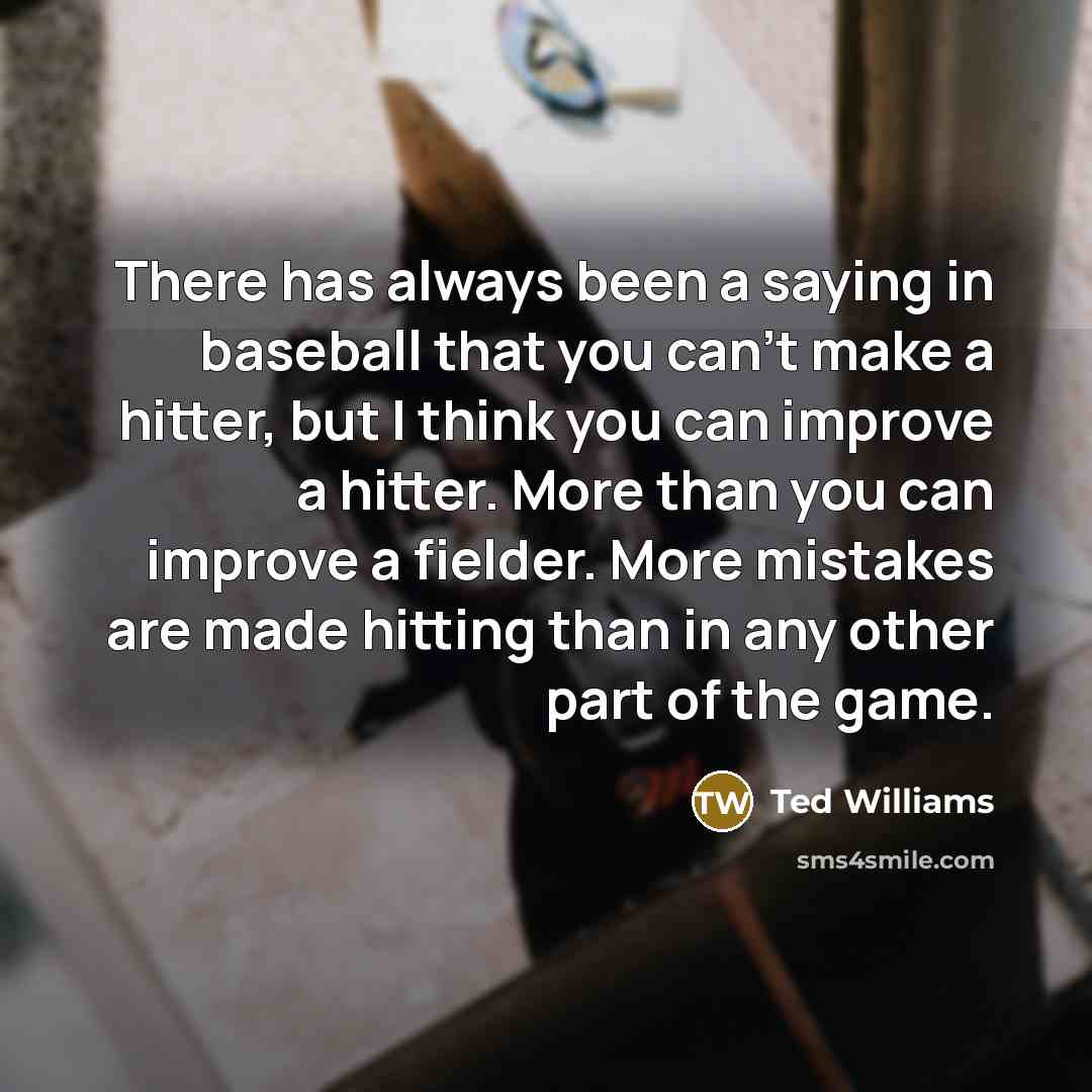 “There has always been a saying in baseball that you can't make a hitter, but I think you can improve a hitter. More than you can improve a fielder. More mistakes are made hitting than in any other part of the game.” quote by Ted Williams