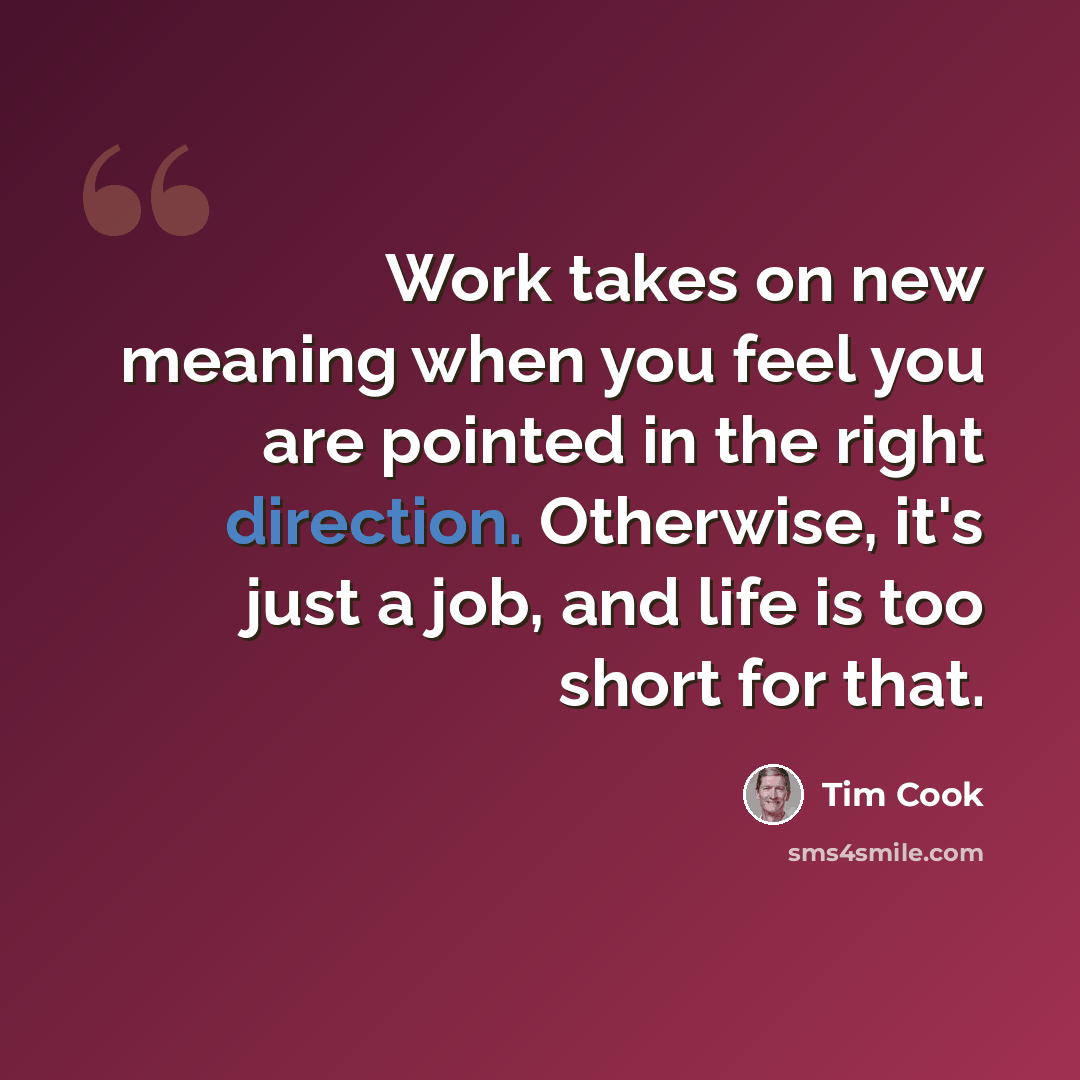 “Work takes on new meaning when you feel you are pointed in the right direction. Otherwise, it's just a job, and life is too short for that.” quote by Tim Cook
