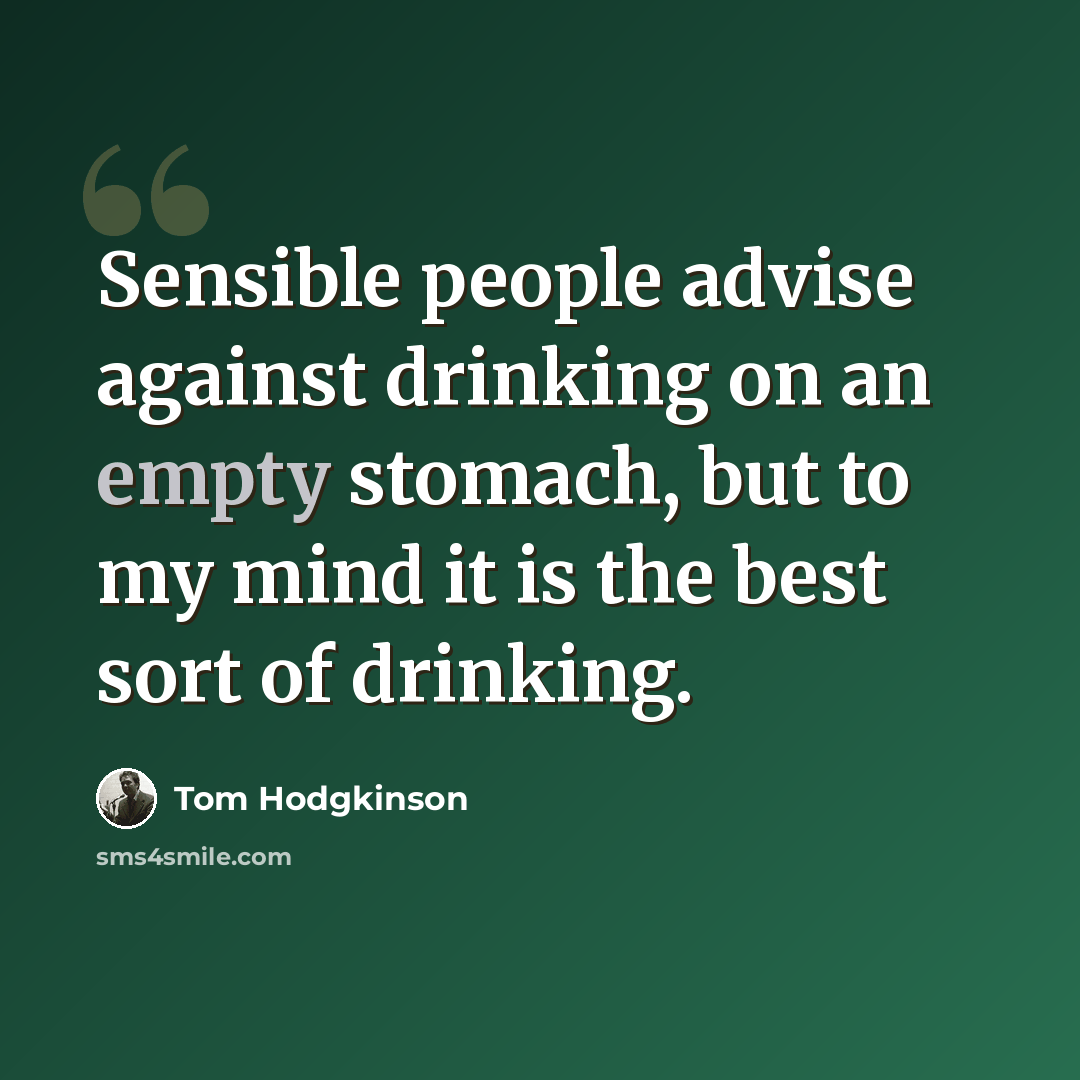 “Sensible people advise against drinking on an empty stomach, but to my mind it is the best sort of drinking.” quote by Tom Hodgkinson