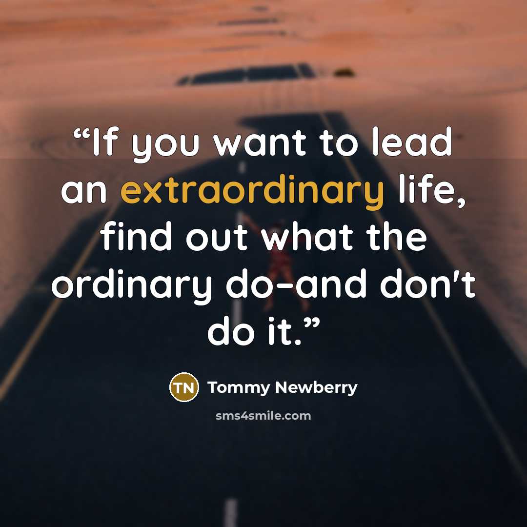 “If you want to lead an extraordinary life, find out what the ordinary do–and don't do it.” quote by Tommy Newberry