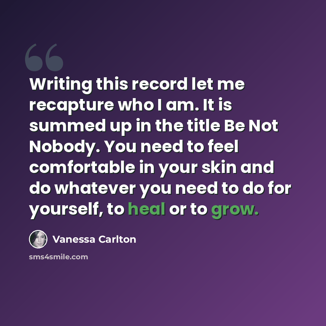 “Writing this record let me recapture who I am. It is summed up in the title Be Not Nobody. You need to feel comfortable in your skin and do whatever you need to do for yourself, to heal or to grow.” quote by Vanessa Carlton