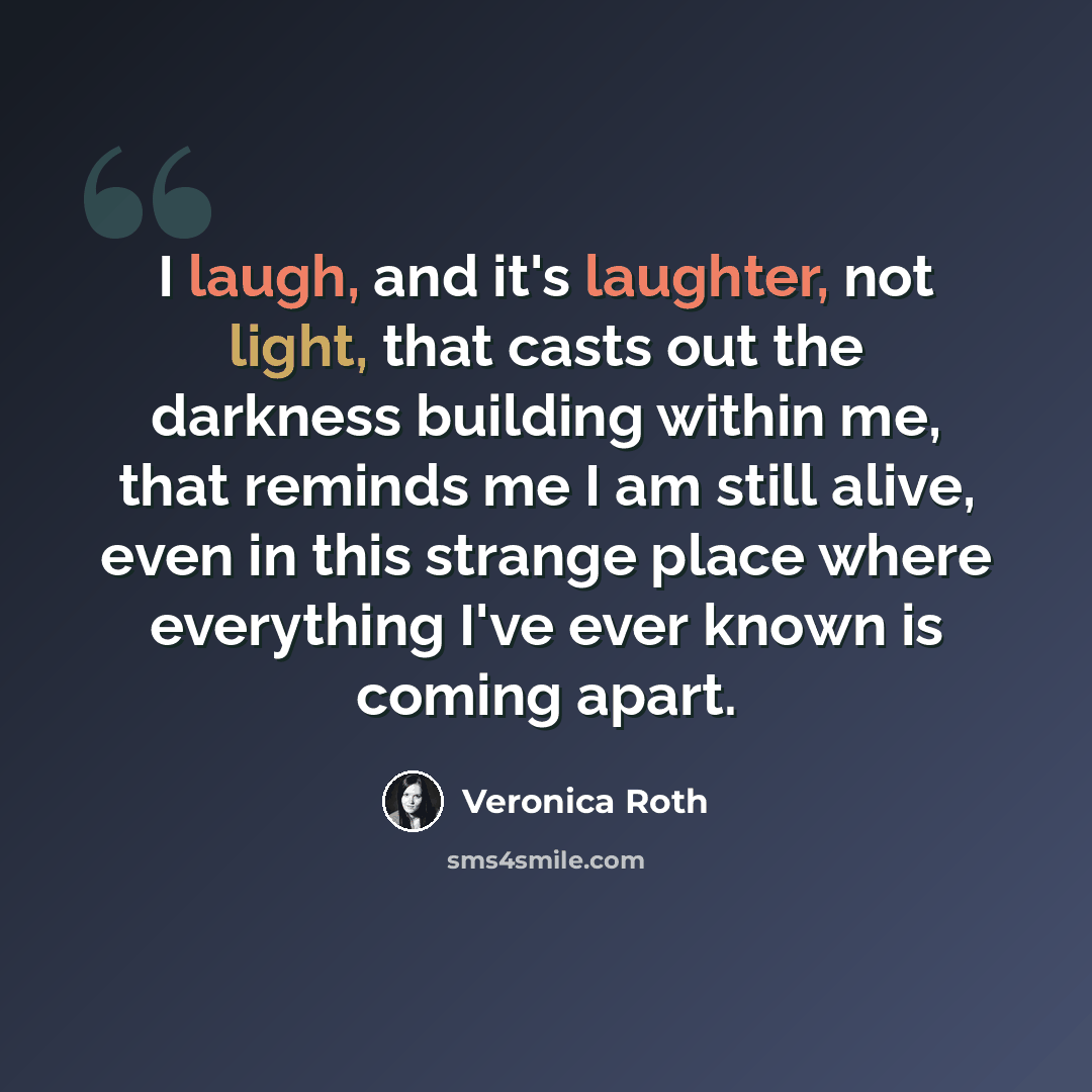 “I laugh, and it's laughter, not light, that casts out the darkness building within me, that reminds me I am still alive, even in this strange place where everything I've ever known is coming apart.” quote by Veronica Roth