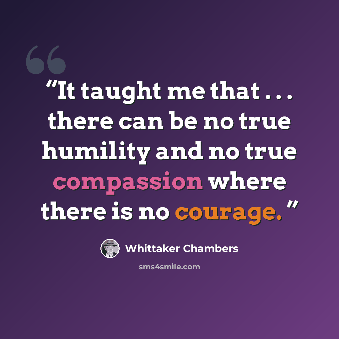 “It taught me that . . . there can be no true humility and no true compassion where there is no courage.” quote by Whittaker Chambers