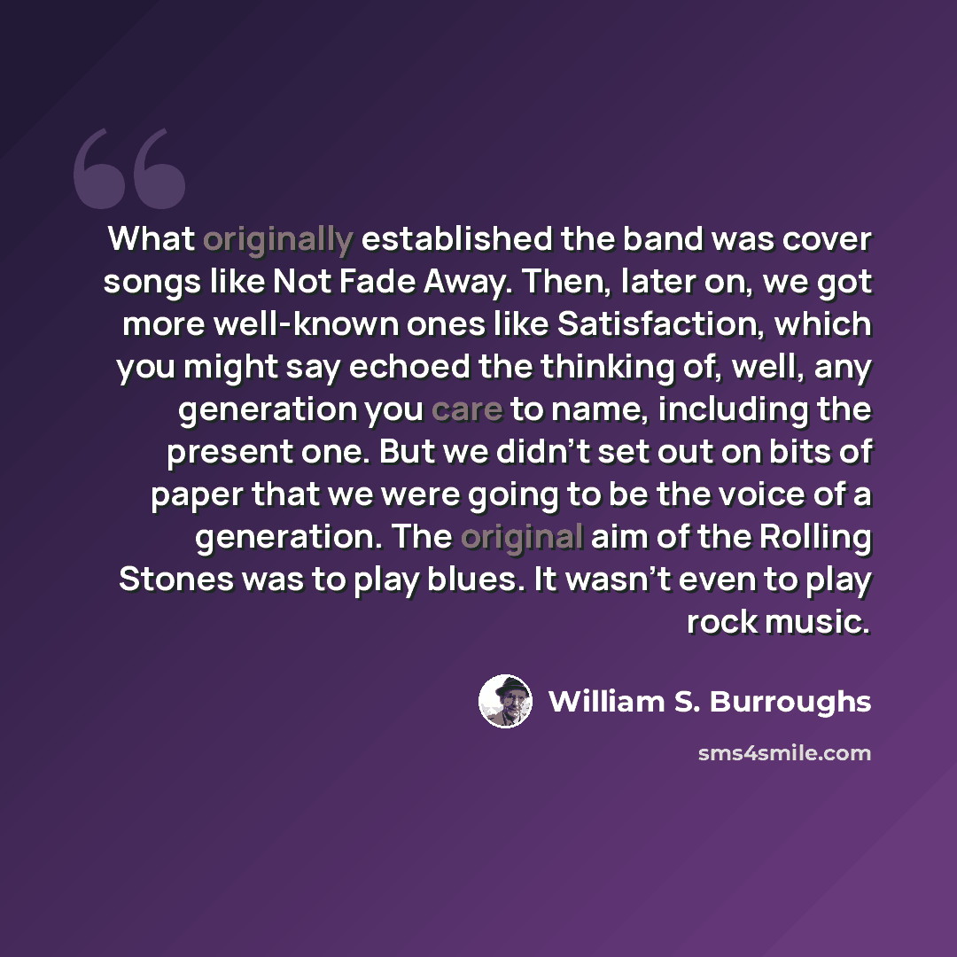 “What originally established the band was cover songs like Not Fade Away. Then, later on, we got more well-known ones like Satisfaction, which you might say echoed the thinking of, well, any generation you care to name, including the present one. But we didn't set out on bits of paper that we were…” quote by William S. Burroughs