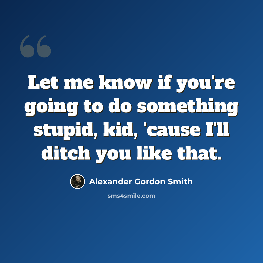 “Let me know if you're going to do something stupid, kid, 'cause I'll ditch you like that.” quote by Alexander Gordon Smith