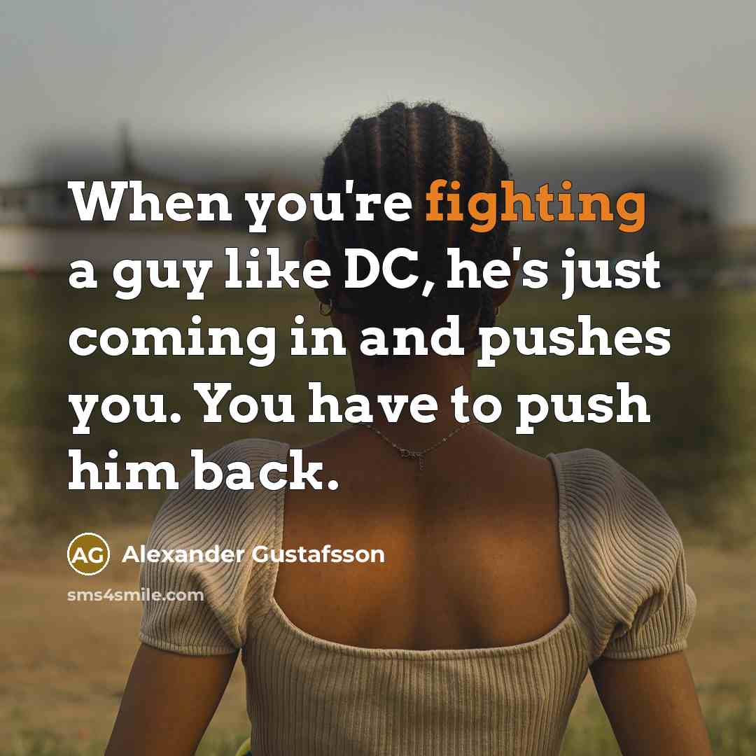“When you're fighting a guy like DC, he's just coming in and pushes you. You have to push him back.” quote by Alexander Gustafsson