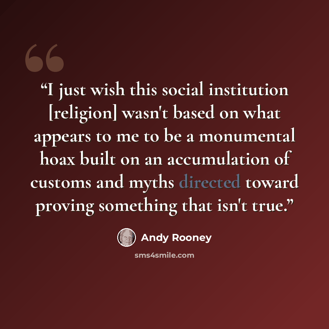 “I just wish this social institution [religion] wasn't based on what appears to me to be a monumental hoax built on an accumulation of customs and myths directed toward proving something that isn't true.” quote by Andy Rooney