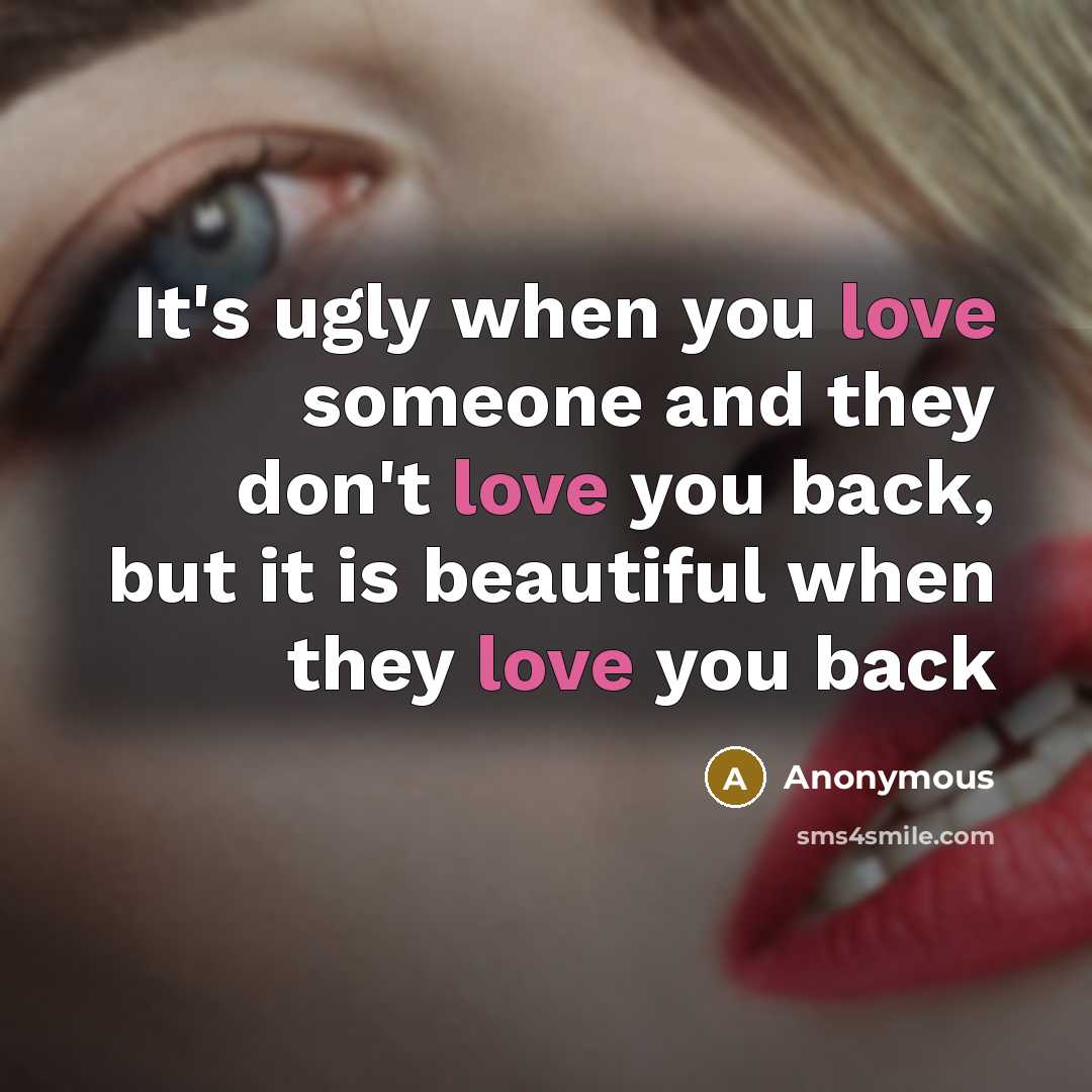 “It's ugly when you love someone and they don't love you back, but it is beautiful when they love you back” quote by Anonymous