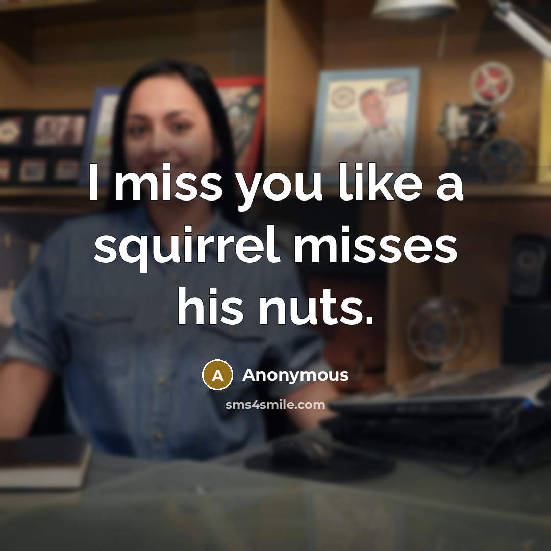 “I miss you like a squirrel misses his nuts.” quote by Anonymous