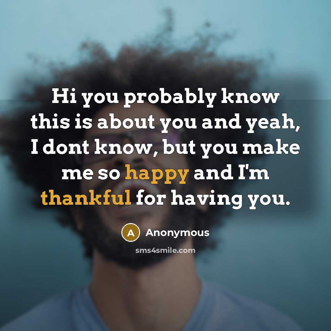 “Hi you probably know this is about you and yeah, I dont know, but you make me so happy and I'm thankful for having you.” quote by Anonymous