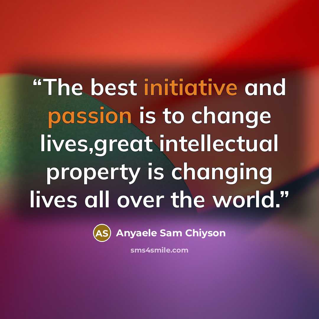 “The best initiative and passion is to change lives,great intellectual property is changing lives all over the world.” quote by Anyaele Sam Chiyson
