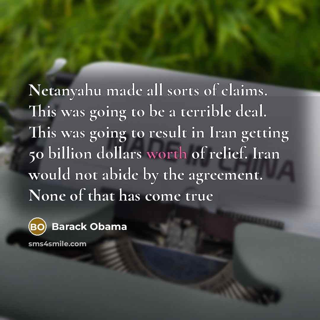 “Netanyahu made all sorts of claims. This was going to be a terrible deal. This was going to result in Iran getting 50 billion dollars worth of relief. Iran would not abide by the agreement. None of that has come true” quote by Barack Obama