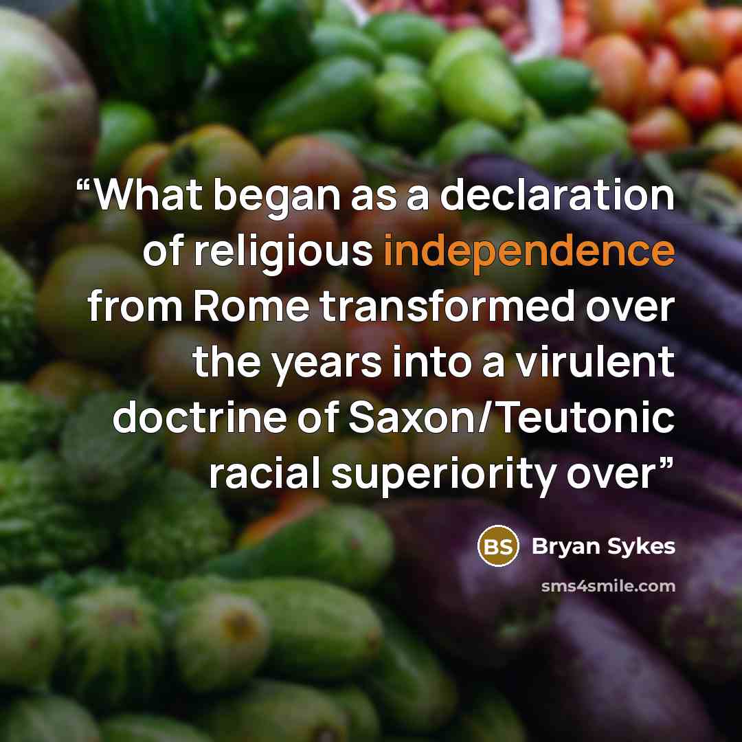“What began as a declaration of religious independence from Rome transformed over the years into a virulent doctrine of Saxon/Teutonic racial superiority over” quote by Bryan Sykes