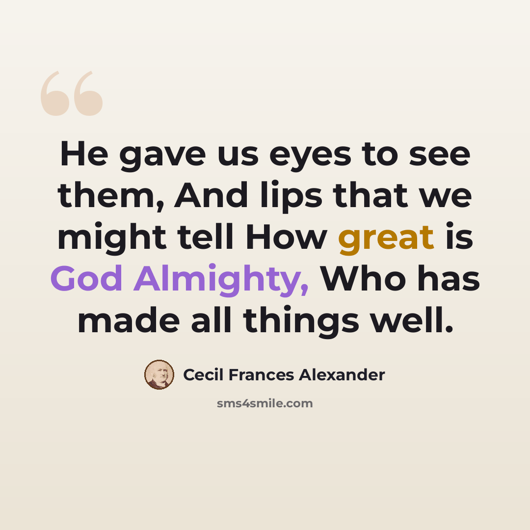 “He gave us eyes to see them, And lips that we might tell How great is God Almighty, Who has made all things well.” quote by Cecil Frances Alexander