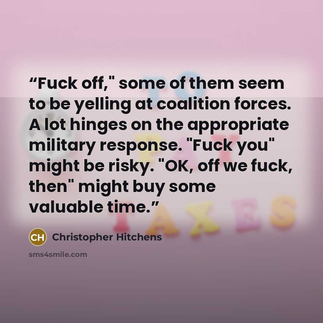 “Fuck off," some of them seem to be yelling at coalition forces. A lot hinges on the appropriate military response. "Fuck you" might be risky. "OK, off we fuck, then" might buy some valuable time.” quote by Christopher Hitchens