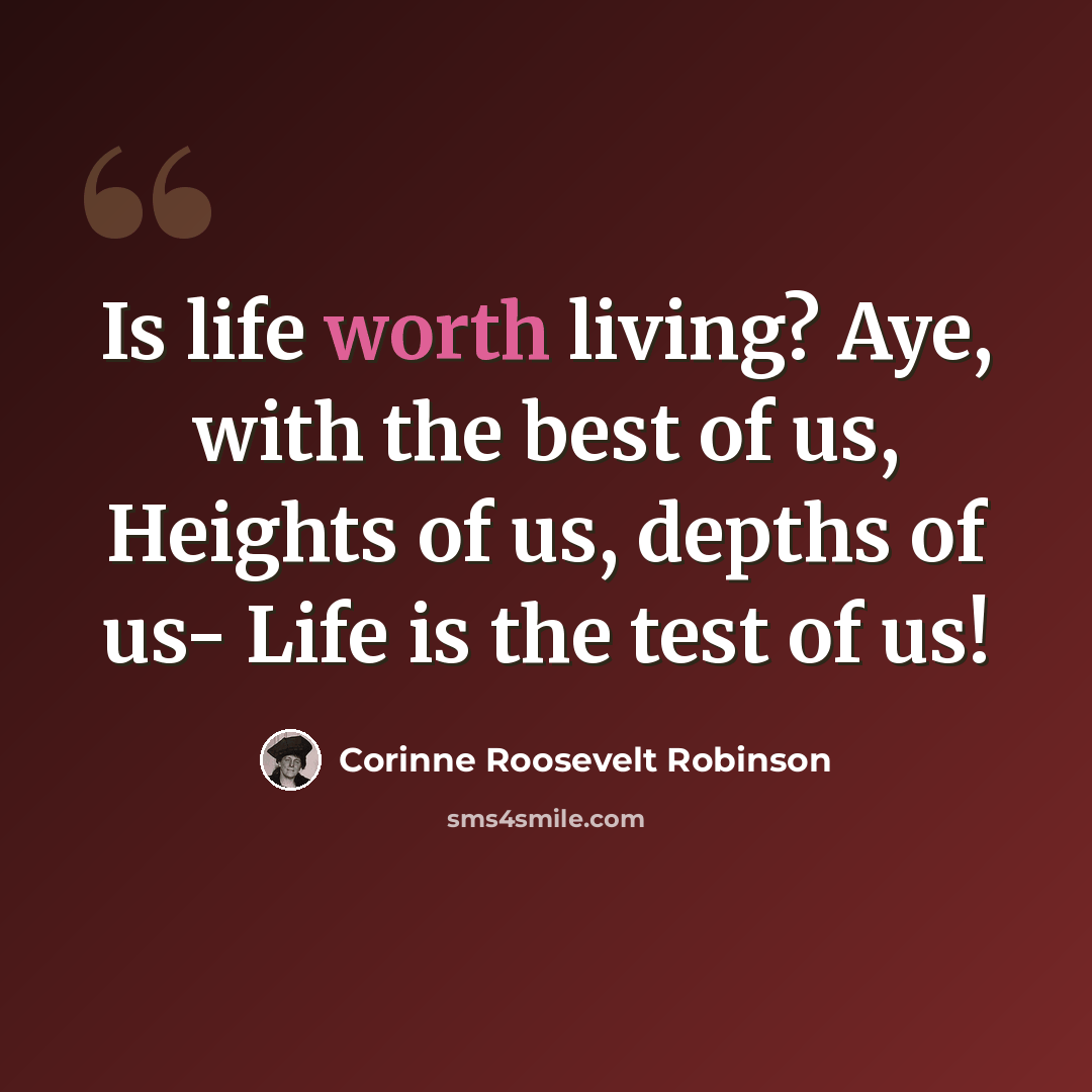 “Is life worth living? Aye, with the best of us, Heights of us, depths of us- Life is the test of us!” quote by Corinne Roosevelt Robinson