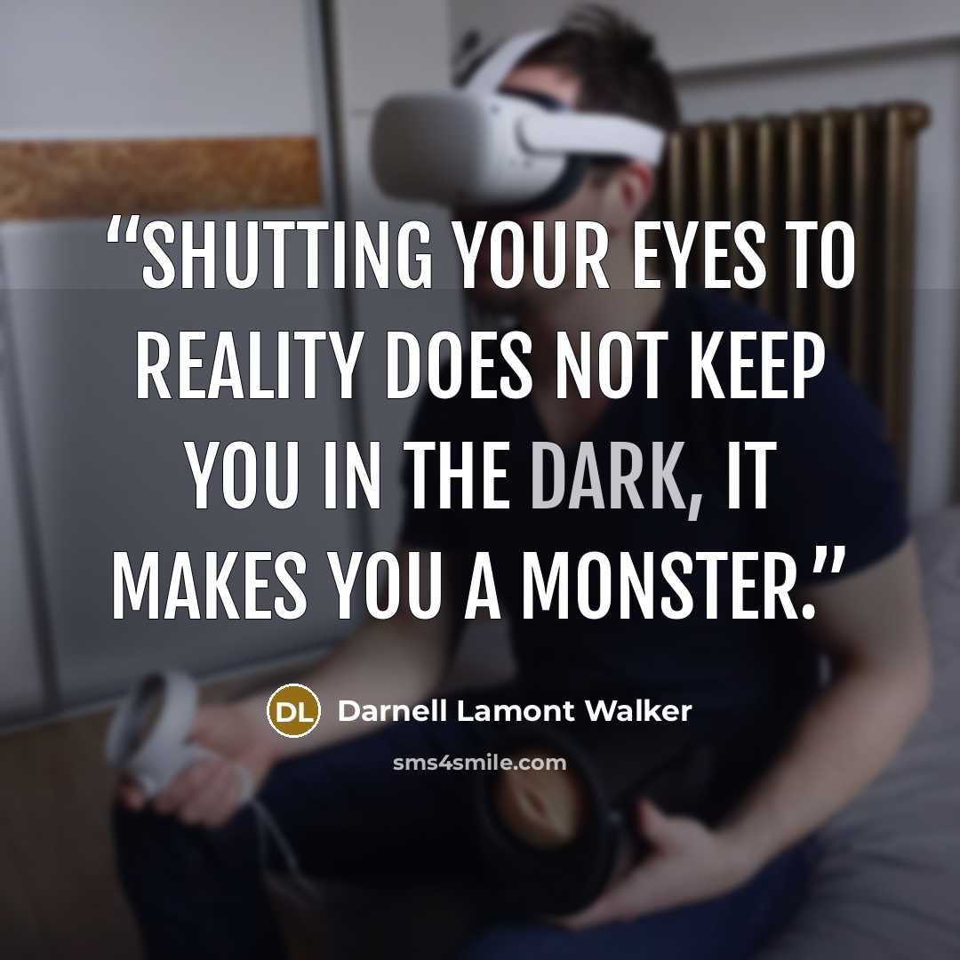 “Shutting your eyes to reality does not keep you in the dark, it makes you a monster.” quote by Darnell Lamont Walker