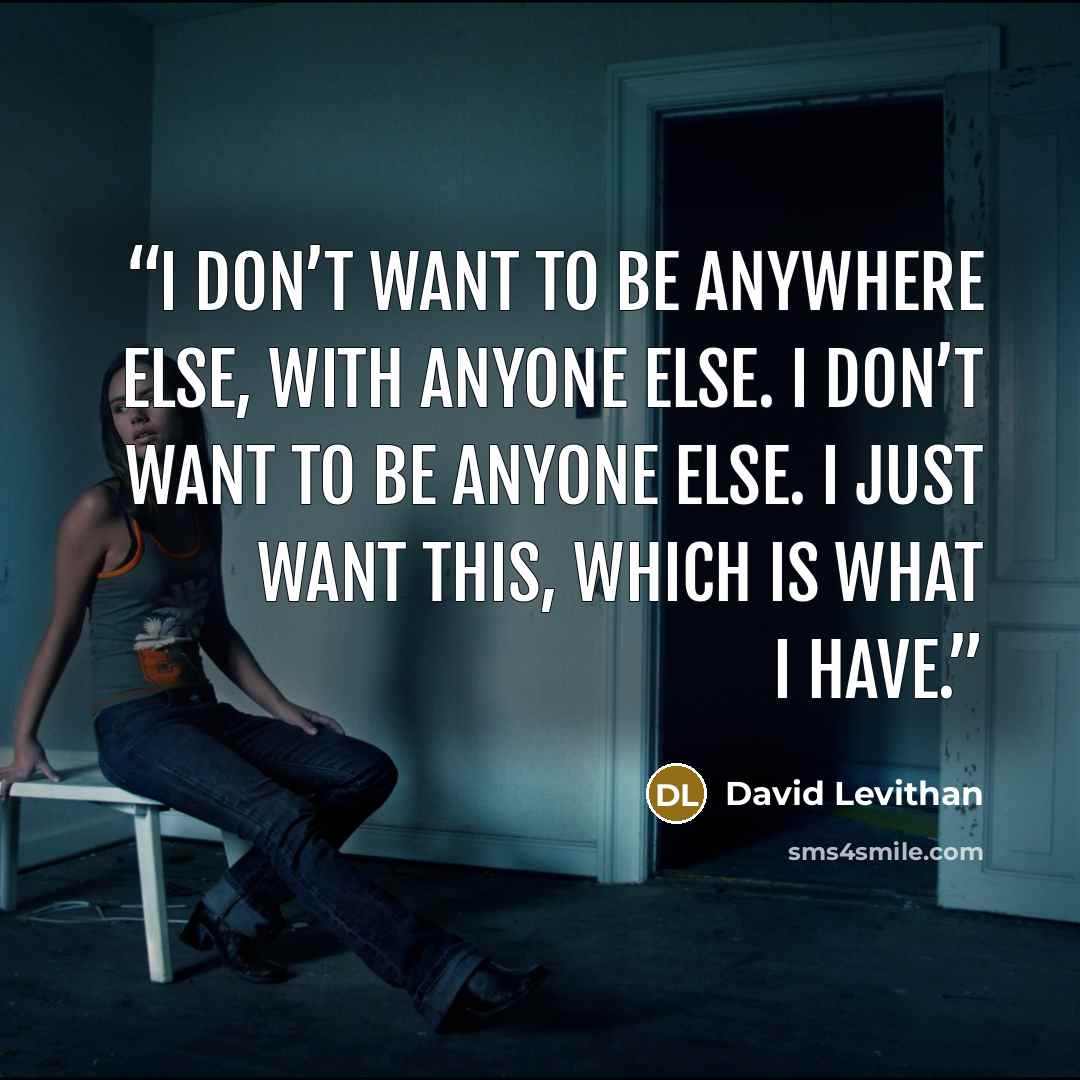 “I don’t want to be anywhere else, with anyone else. I don’t want to be anyone else. I just want this, which is what I have.” quote by David Levithan