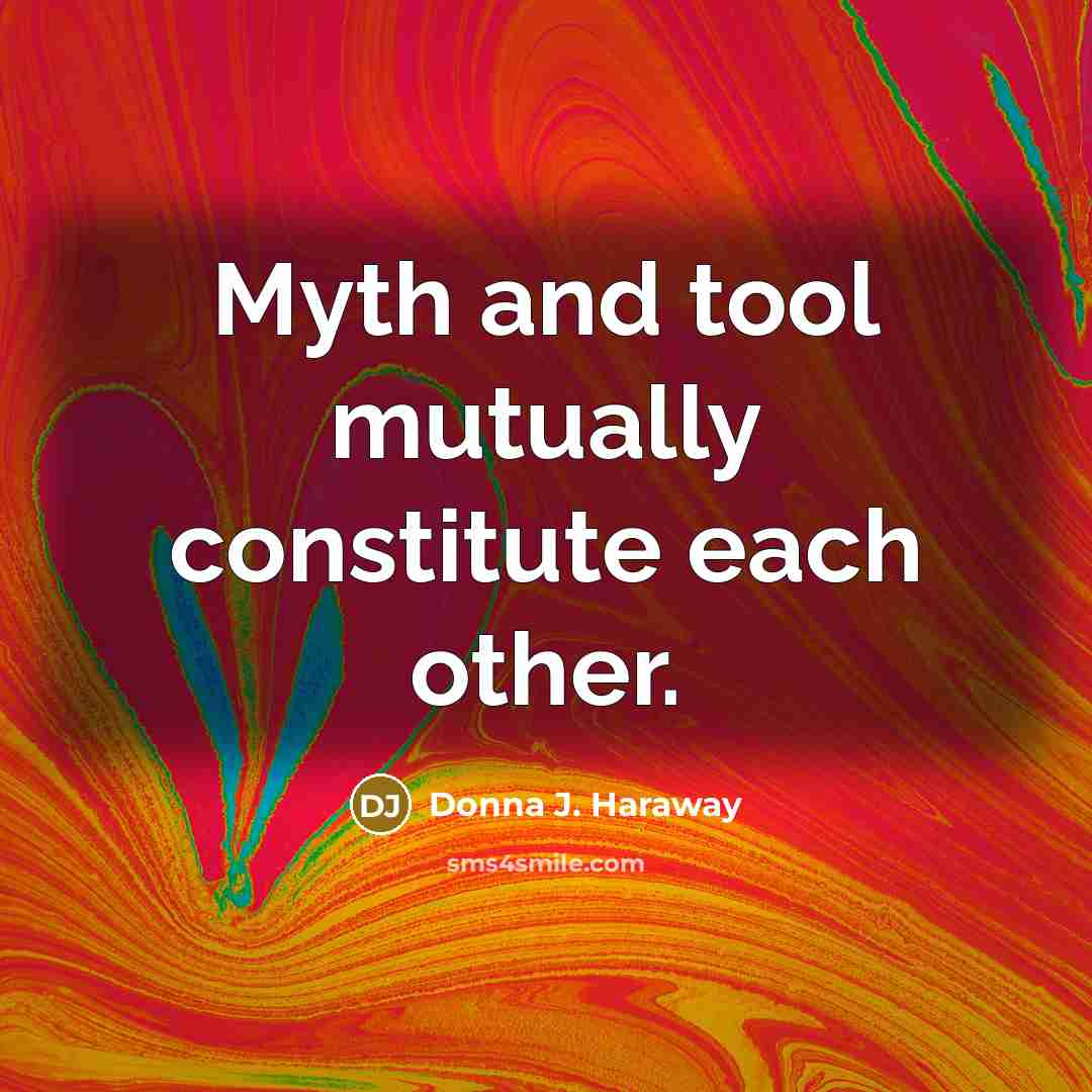“Myth and tool mutually constitute each other.” quote by Donna J. Haraway