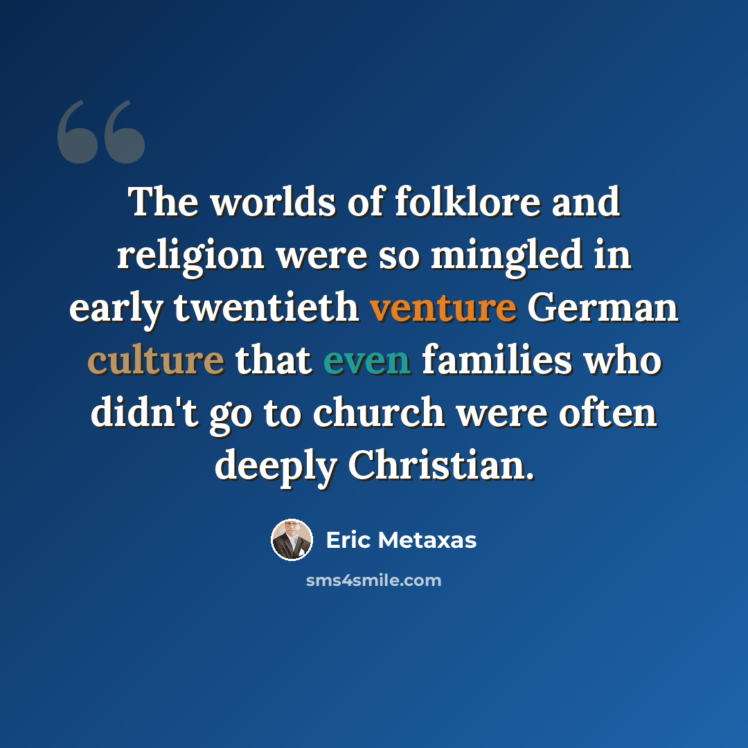 “The worlds of folklore and religion were so mingled in early twentieth venture German culture that even families who didn't go to church were often deeply Christian.” quote by Eric Metaxas