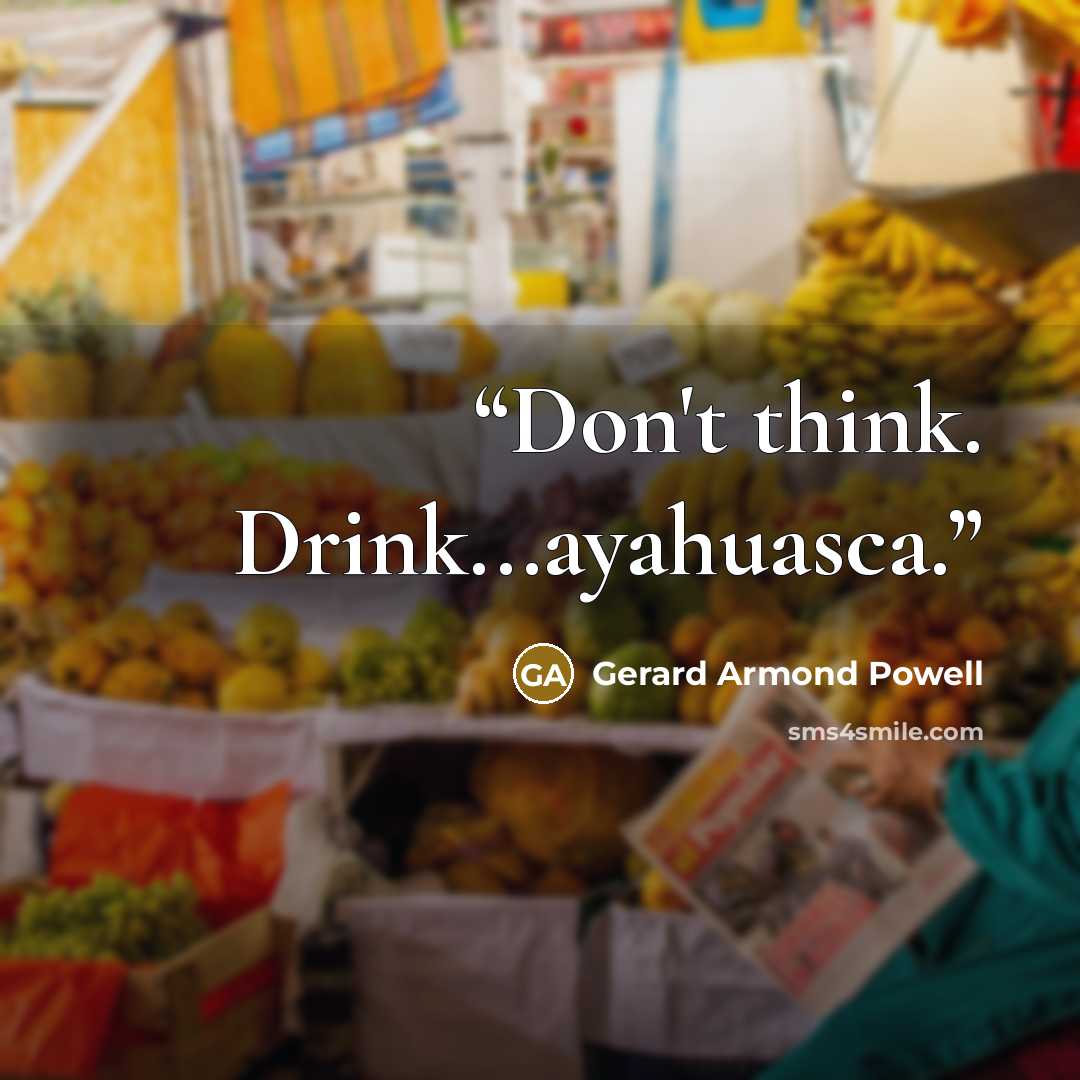 “Don't think. Drink...ayahuasca.” quote by Gerard Armond Powell