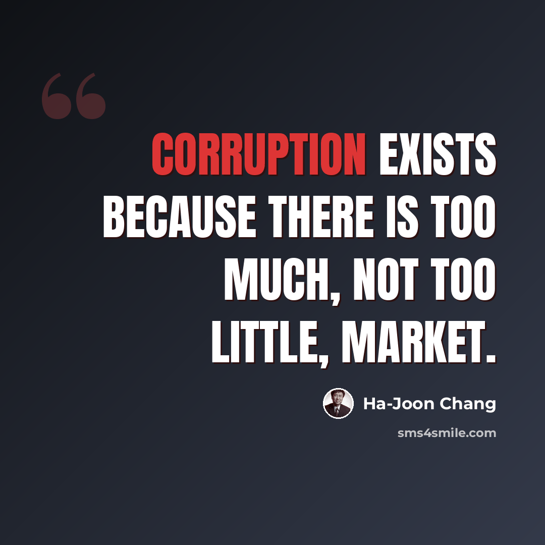 “Corruption exists because there is too much, not too little, market.” quote by Ha-Joon Chang