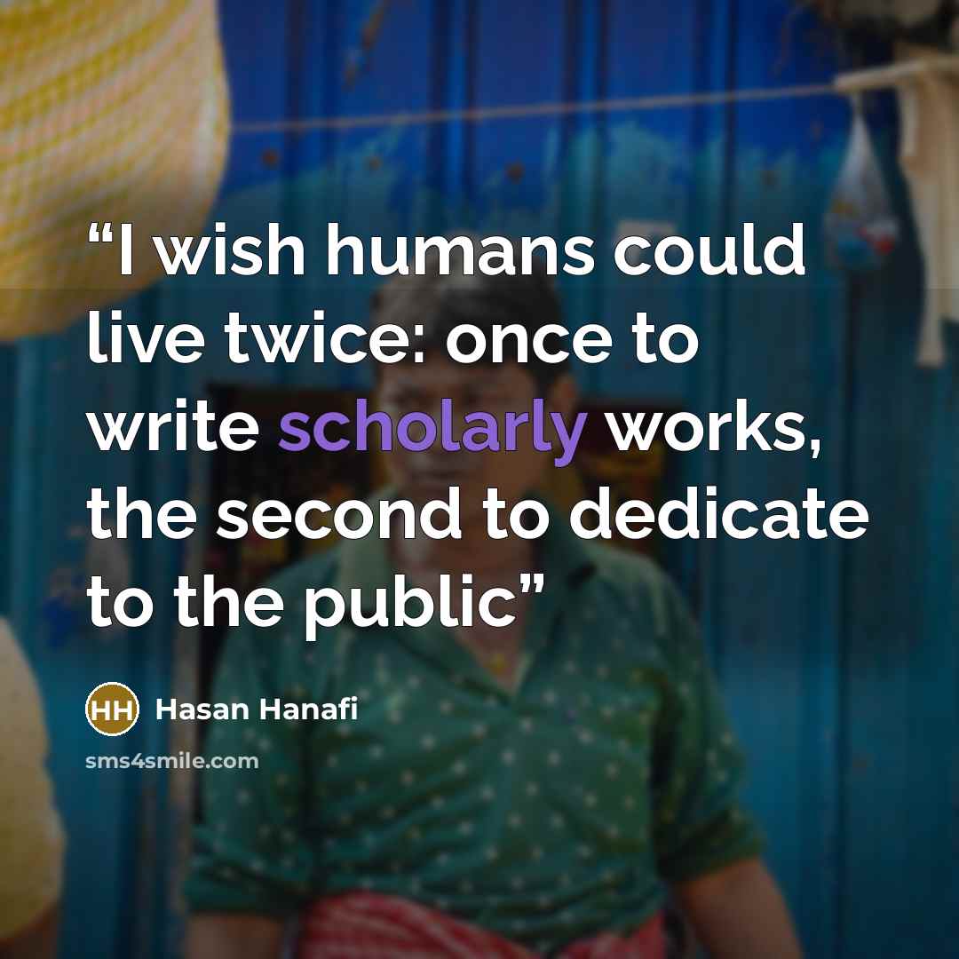 “I wish humans could live twice: once to write scholarly works, the second to dedicate to the public” quote by Hasan Hanafi