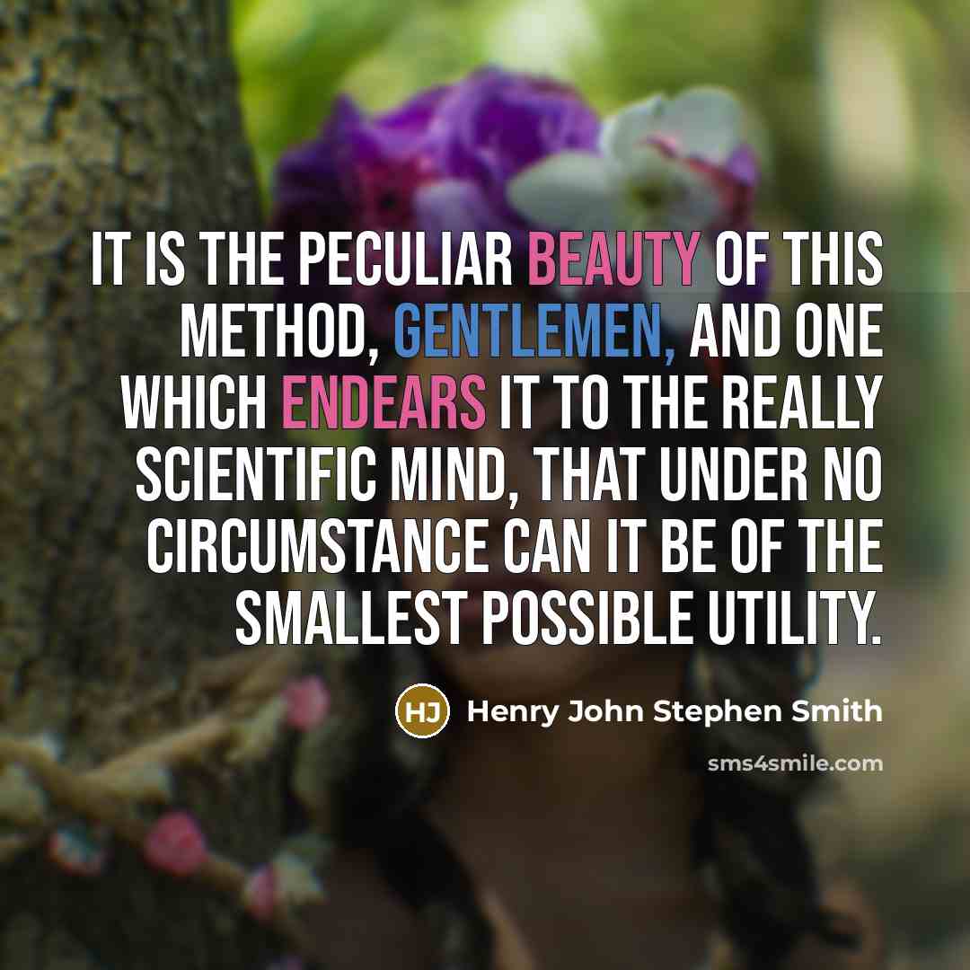 “It is the peculiar beauty of this method, gentlemen, and one which endears it to the really scientific mind, that under no circumstance can it be of the smallest possible utility.” quote by Henry John Stephen Smith
