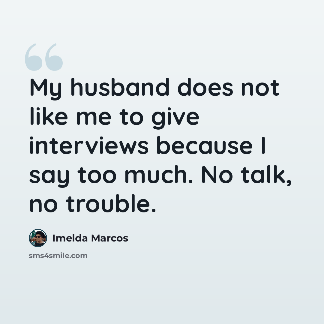“My husband does not like me to give interviews because I say too much. No talk, no trouble.” quote by Imelda Marcos